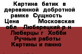 Картина, батик, в деревянной, добротной рамке “Сущность“ › Цена ­ 500 - Московская обл., Люберецкий р-н, Люберцы г. Хобби. Ручные работы » Картины и панно   